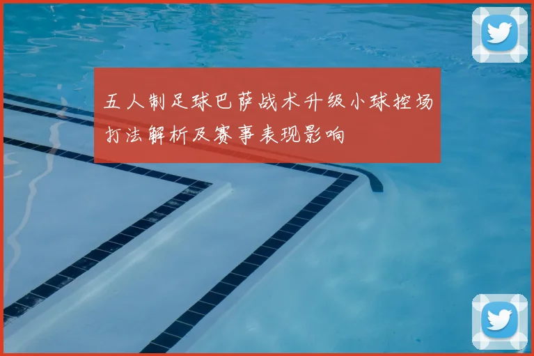 五人制足球巴萨战术升级小球控场打法解析及赛事表现影响