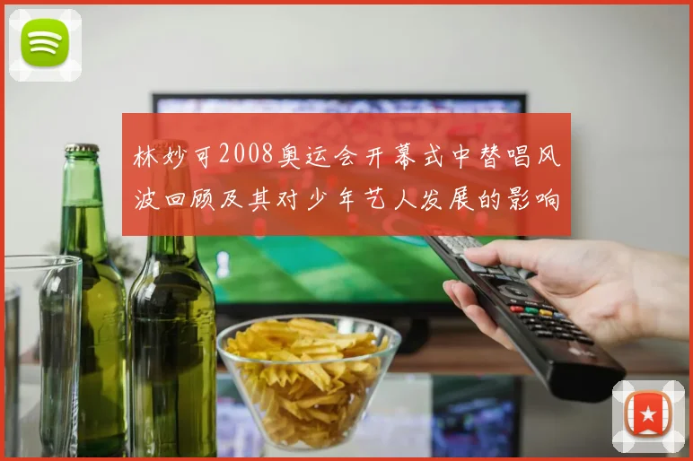 林妙可2008奥运会开幕式中替唱风波回顾及其对少年艺人发展的影响