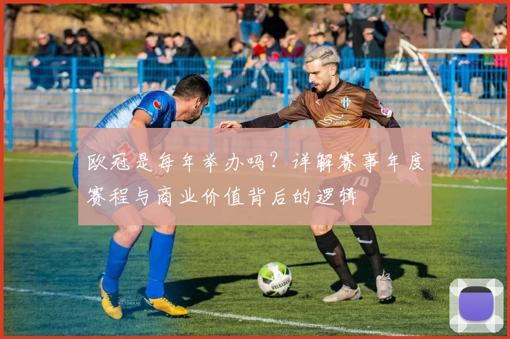 欧冠是每年举办吗？详解赛事年度赛程与商业价值背后的逻辑