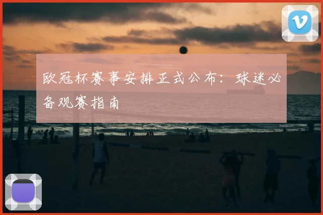 欧冠杯赛事安排正式公布：球迷必备观赛指南