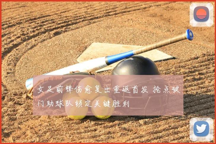 女足前锋伤愈复出重返首发 抢点破门助球队锁定关键胜利