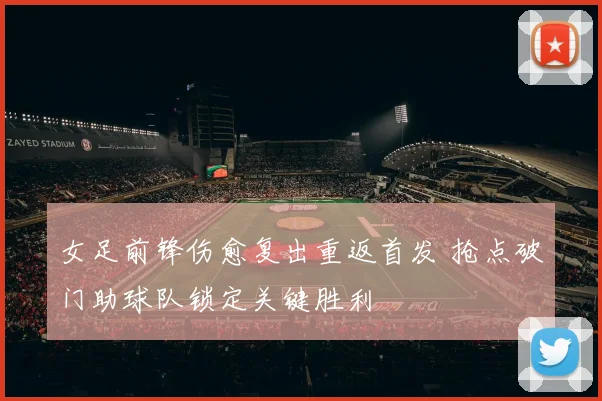 女足前锋伤愈复出重返首发 抢点破门助球队锁定关键胜利