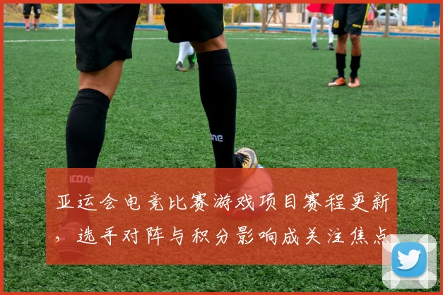 亚运会电竞比赛游戏项目赛程更新，选手对阵与积分影响成关注焦点