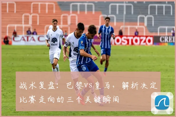 战术复盘：巴黎vs皇马，解析决定比赛走向的三个关键瞬间