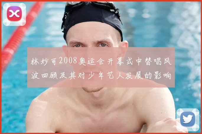 林妙可2008奥运会开幕式中替唱风波回顾及其对少年艺人发展的影响