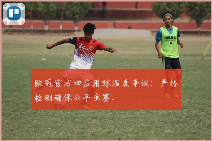 欧冠官方回应用球温度争议：严格检测确保公平竞赛。