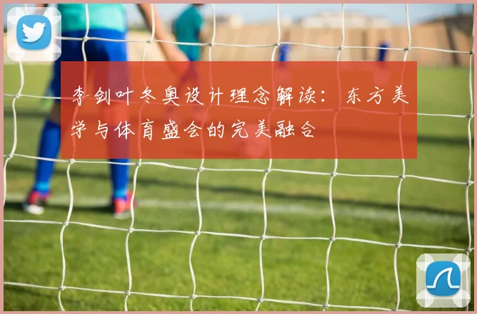 李剑叶冬奥设计理念解读：东方美学与体育盛会的完美融合