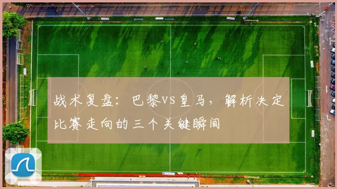 战术复盘：巴黎vs皇马，解析决定比赛走向的三个关键瞬间