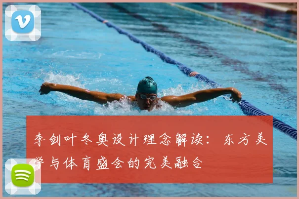 李剑叶冬奥设计理念解读：东方美学与体育盛会的完美融合