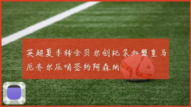 英超夏季转会贝尔创纪录加盟皇马厄齐尔压哨签约阿森纳