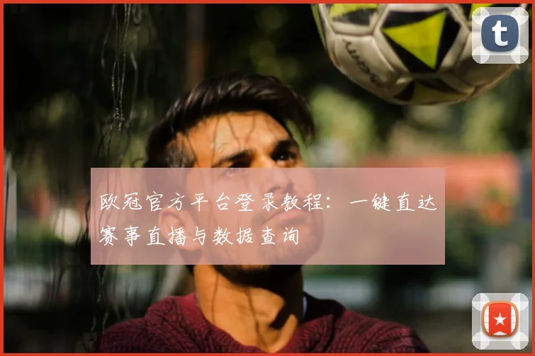 欧冠官方平台登录教程：一键直达赛事直播与数据查询