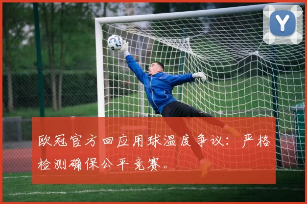 欧冠官方回应用球温度争议：严格检测确保公平竞赛。