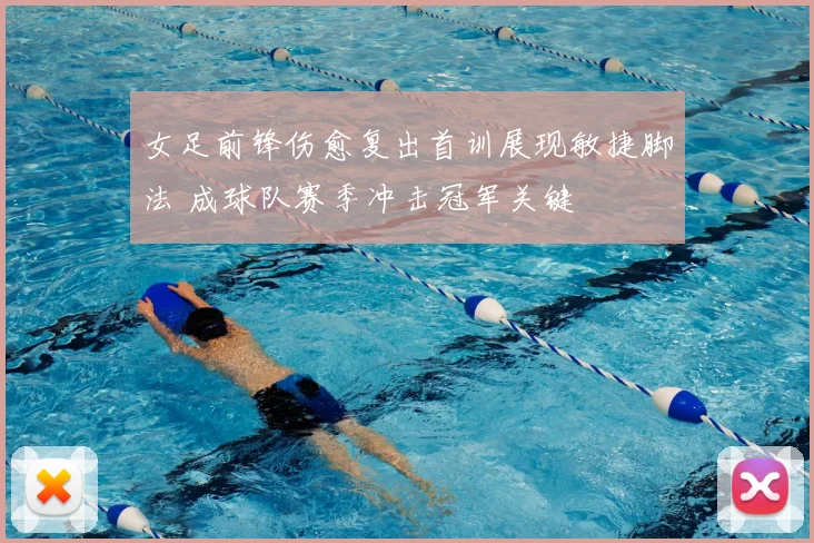 女足前锋伤愈复出首训展现敏捷脚法 成球队赛季冲击冠军关键