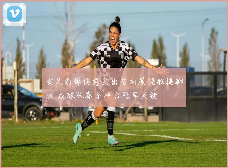女足前锋伤愈复出首训展现敏捷脚法 成球队赛季冲击冠军关键