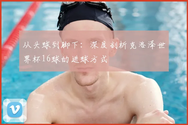 从头球到脚下：深度剖析克洛泽世界杯16球的进球方式