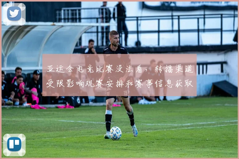 亚运会电竞比赛没法看，转播渠道受限影响观赛安排和赛事信息获取